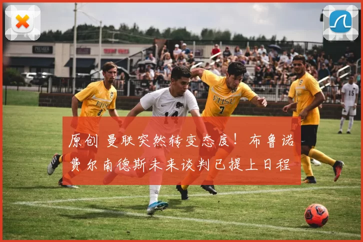 原创 曼联突然转变态度！布鲁诺・费尔南德斯未来谈判已提上日程