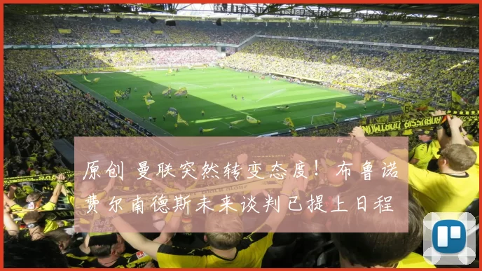 原创 曼联突然转变态度！布鲁诺・费尔南德斯未来谈判已提上日程