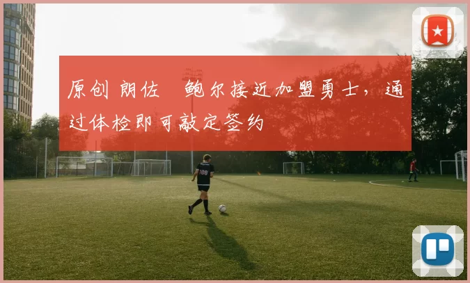 原创 朗佐・鲍尔接近加盟勇士，通过体检即可敲定签约