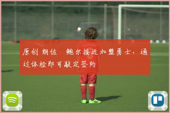 原创 朗佐・鲍尔接近加盟勇士，通过体检即可敲定签约