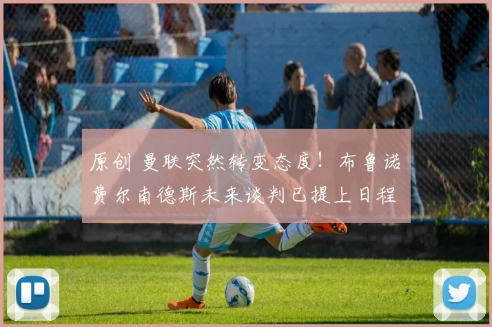 原创 曼联突然转变态度！布鲁诺・费尔南德斯未来谈判已提上日程