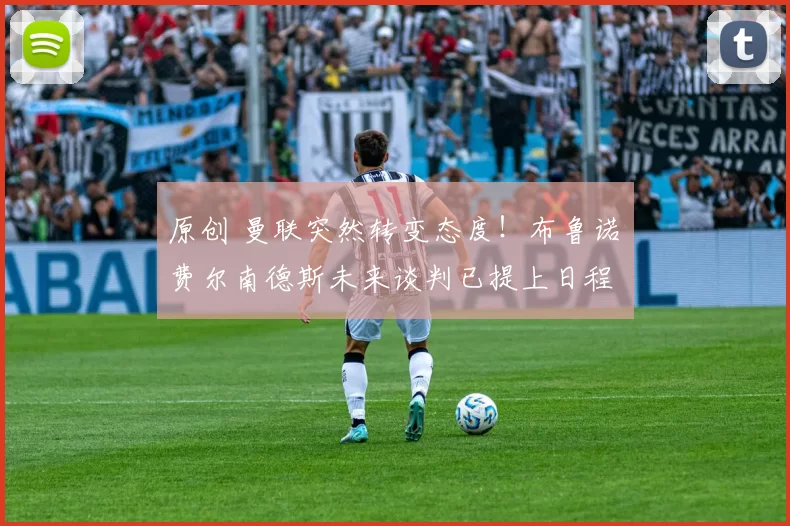 原创 曼联突然转变态度！布鲁诺・费尔南德斯未来谈判已提上日程