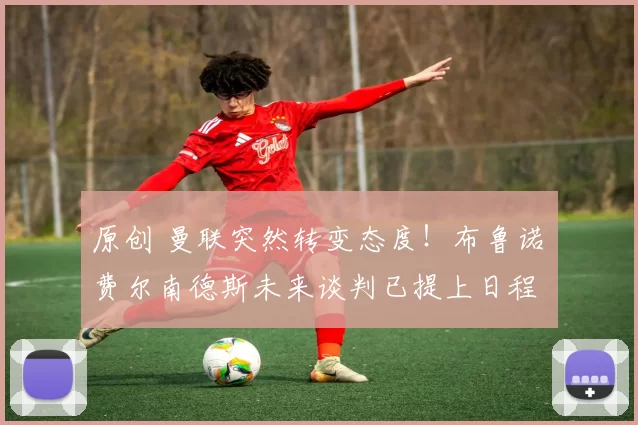 原创 曼联突然转变态度！布鲁诺・费尔南德斯未来谈判已提上日程