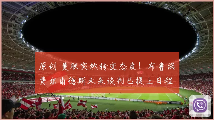 原创 曼联突然转变态度！布鲁诺・费尔南德斯未来谈判已提上日程