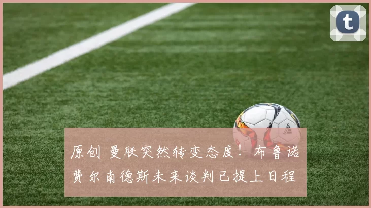 原创 曼联突然转变态度！布鲁诺・费尔南德斯未来谈判已提上日程