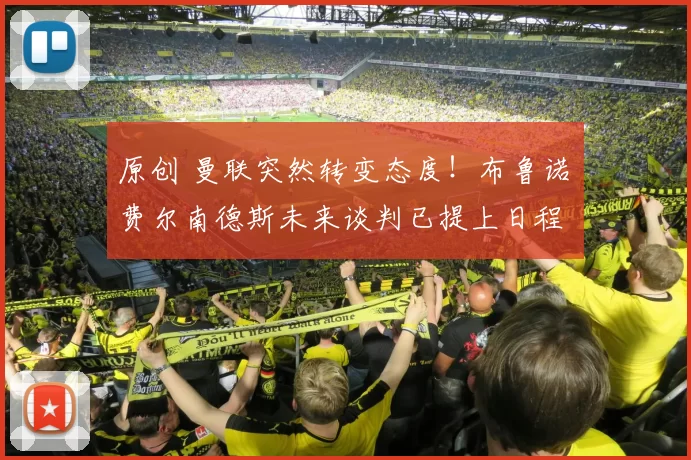 原创 曼联突然转变态度！布鲁诺・费尔南德斯未来谈判已提上日程