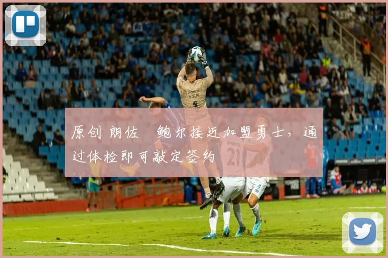 原创 朗佐・鲍尔接近加盟勇士，通过体检即可敲定签约