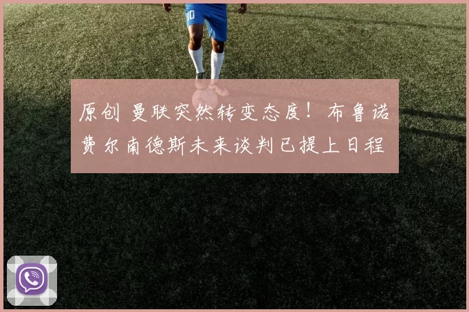 原创 曼联突然转变态度！布鲁诺・费尔南德斯未来谈判已提上日程