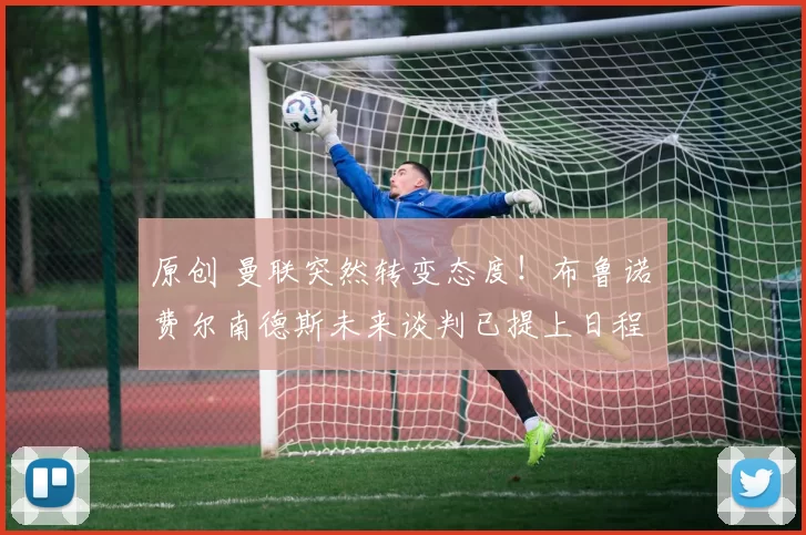 原创 曼联突然转变态度！布鲁诺・费尔南德斯未来谈判已提上日程