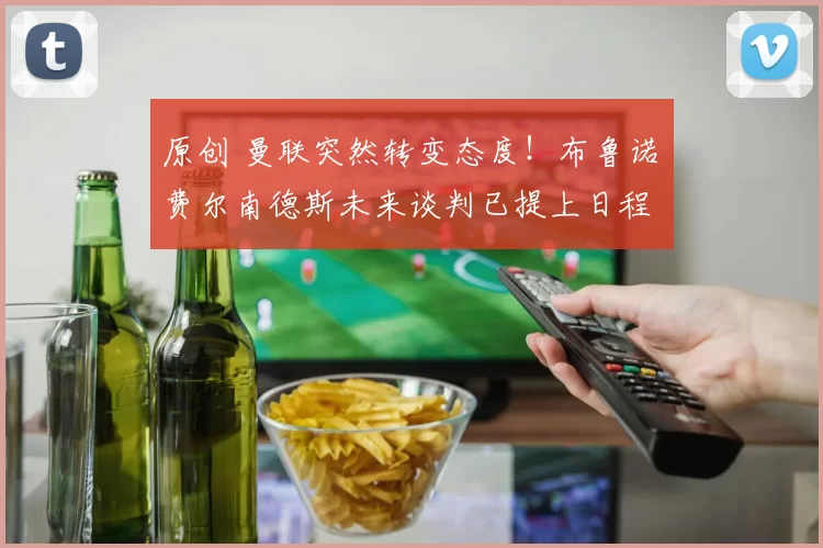原创 曼联突然转变态度！布鲁诺・费尔南德斯未来谈判已提上日程