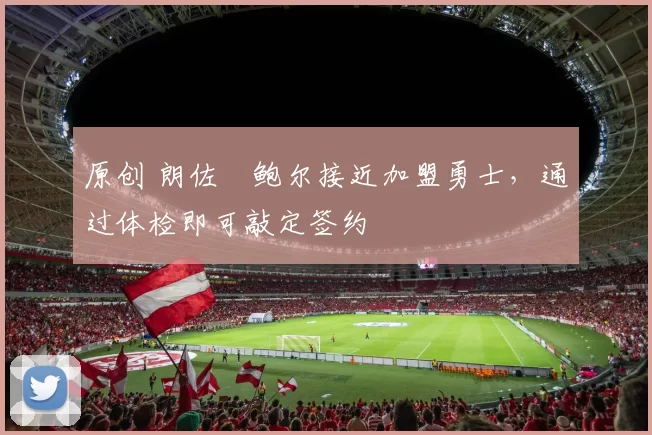 原创 朗佐・鲍尔接近加盟勇士，通过体检即可敲定签约