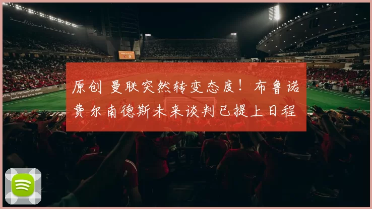 原创 曼联突然转变态度！布鲁诺・费尔南德斯未来谈判已提上日程