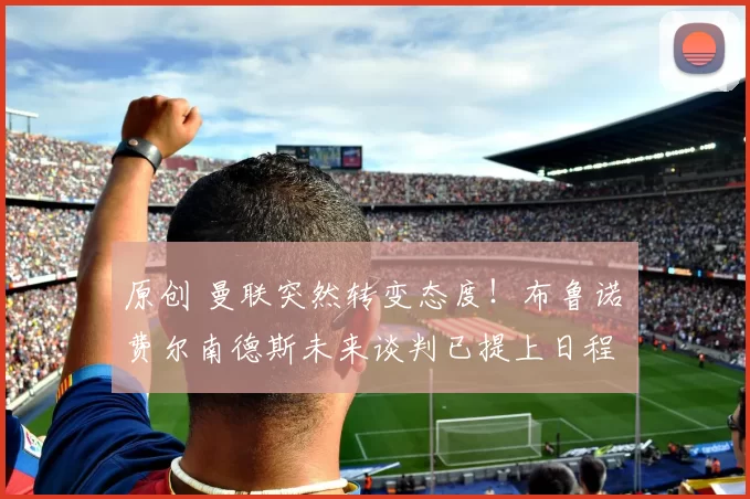 原创 曼联突然转变态度！布鲁诺・费尔南德斯未来谈判已提上日程