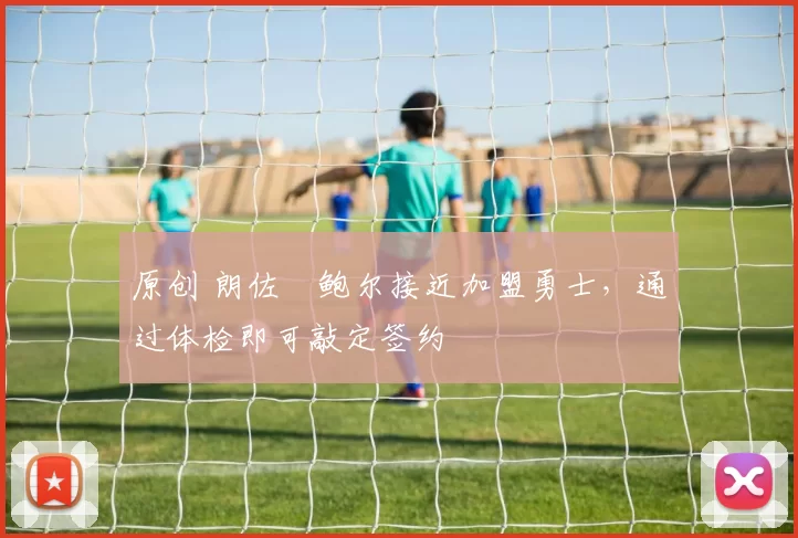 原创 朗佐・鲍尔接近加盟勇士，通过体检即可敲定签约