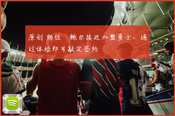 原创 朗佐・鲍尔接近加盟勇士，通过体检即可敲定签约