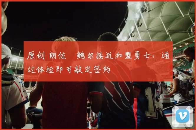 原创 朗佐・鲍尔接近加盟勇士，通过体检即可敲定签约