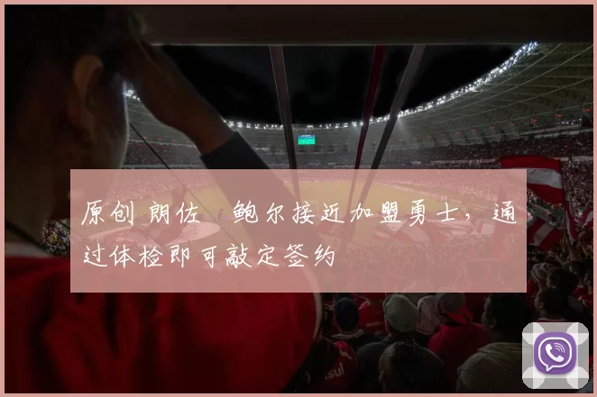 原创 朗佐・鲍尔接近加盟勇士，通过体检即可敲定签约