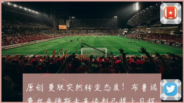 原创 曼联突然转变态度！布鲁诺・费尔南德斯未来谈判已提上日程