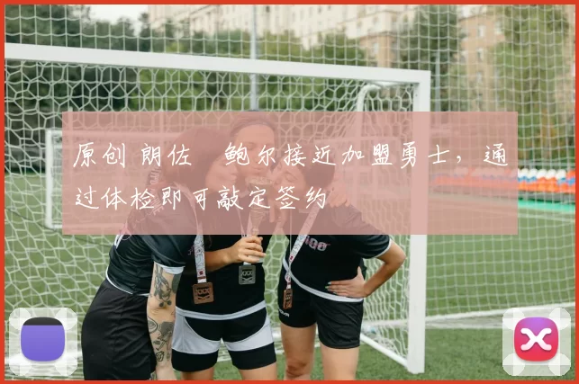 原创 朗佐・鲍尔接近加盟勇士，通过体检即可敲定签约