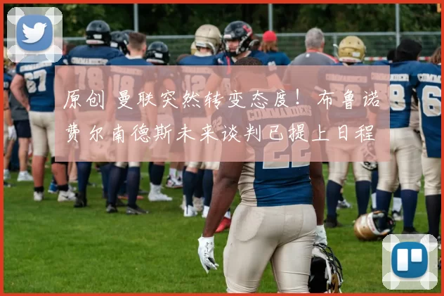 原创 曼联突然转变态度！布鲁诺・费尔南德斯未来谈判已提上日程