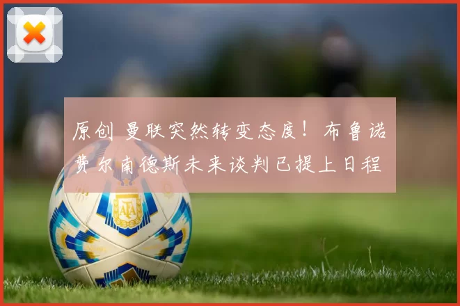 原创 曼联突然转变态度！布鲁诺・费尔南德斯未来谈判已提上日程