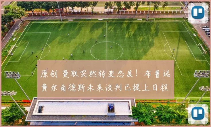 原创 曼联突然转变态度！布鲁诺・费尔南德斯未来谈判已提上日程