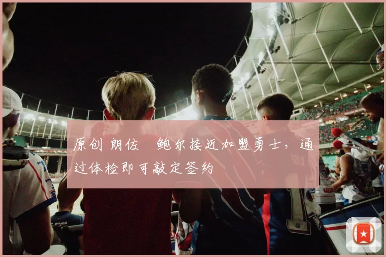 原创 朗佐・鲍尔接近加盟勇士，通过体检即可敲定签约