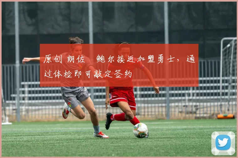 原创 朗佐・鲍尔接近加盟勇士，通过体检即可敲定签约