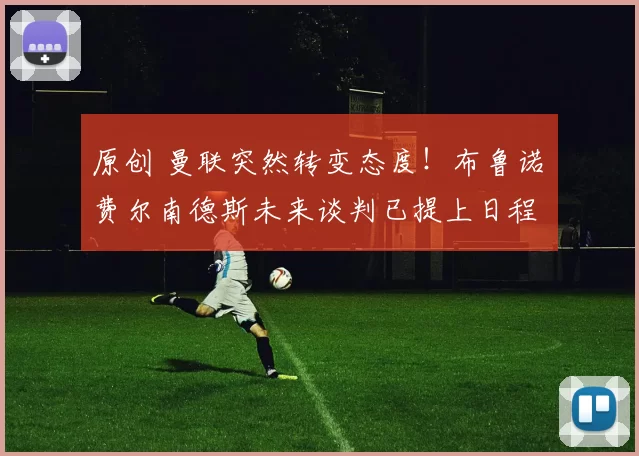 原创 曼联突然转变态度！布鲁诺・费尔南德斯未来谈判已提上日程