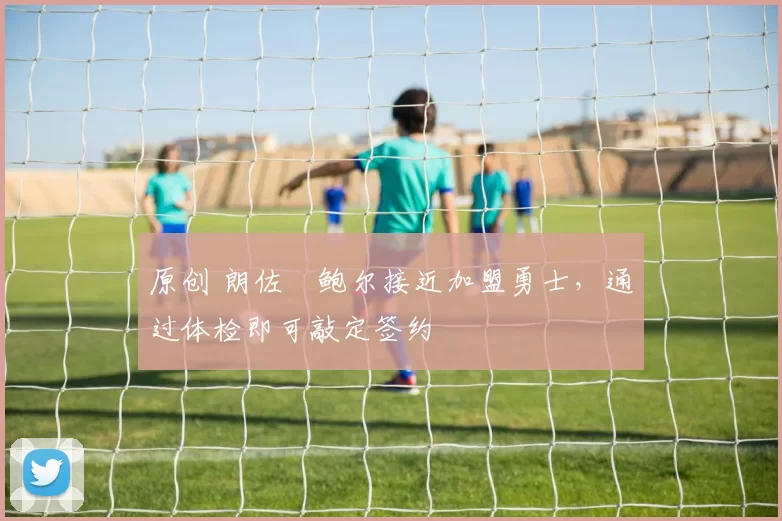 原创 朗佐・鲍尔接近加盟勇士，通过体检即可敲定签约