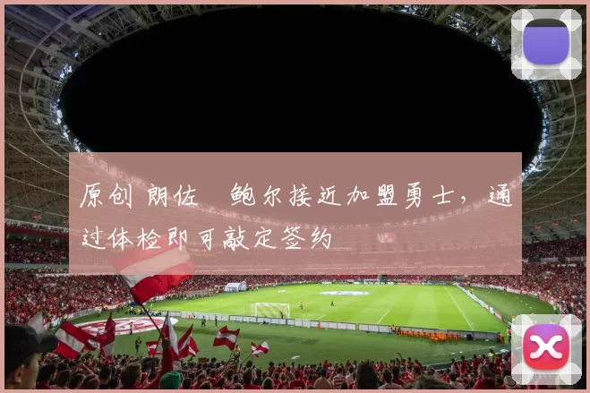 原创 朗佐・鲍尔接近加盟勇士，通过体检即可敲定签约