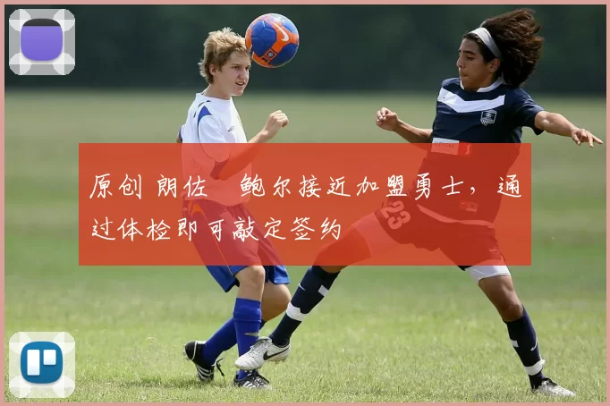 原创 朗佐・鲍尔接近加盟勇士，通过体检即可敲定签约
