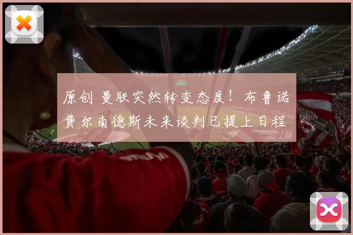 原创 曼联突然转变态度！布鲁诺・费尔南德斯未来谈判已提上日程