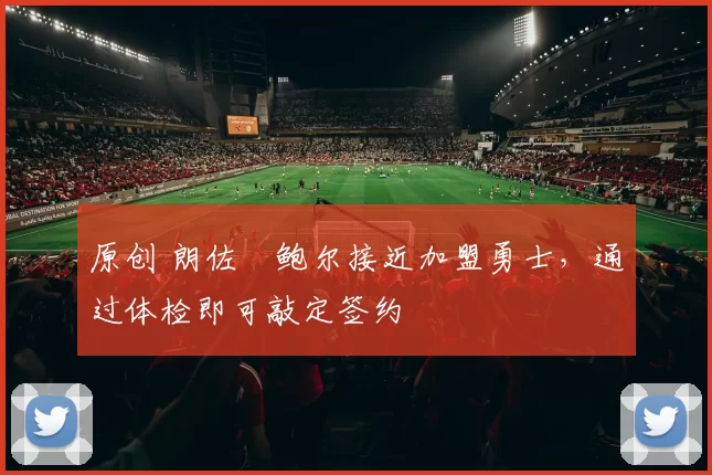 原创 朗佐・鲍尔接近加盟勇士，通过体检即可敲定签约