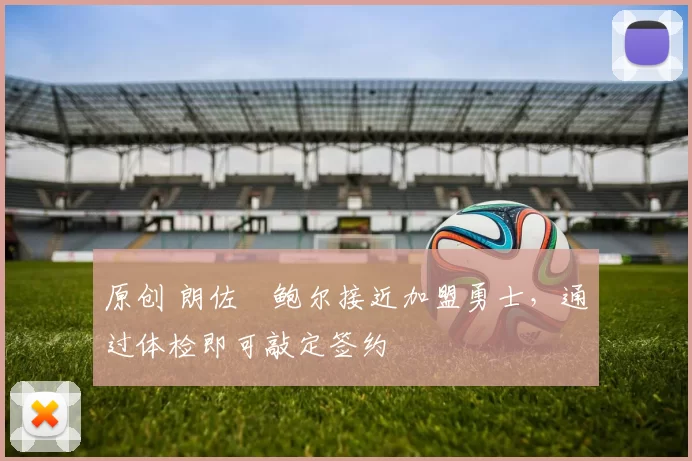 原创 朗佐・鲍尔接近加盟勇士，通过体检即可敲定签约