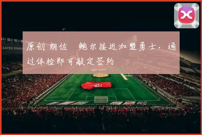 原创 朗佐・鲍尔接近加盟勇士，通过体检即可敲定签约