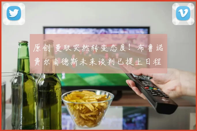 原创 曼联突然转变态度！布鲁诺・费尔南德斯未来谈判已提上日程