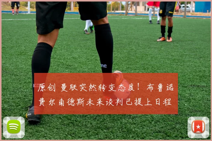 原创 曼联突然转变态度！布鲁诺・费尔南德斯未来谈判已提上日程