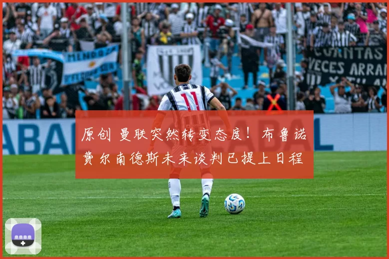 原创 曼联突然转变态度！布鲁诺・费尔南德斯未来谈判已提上日程