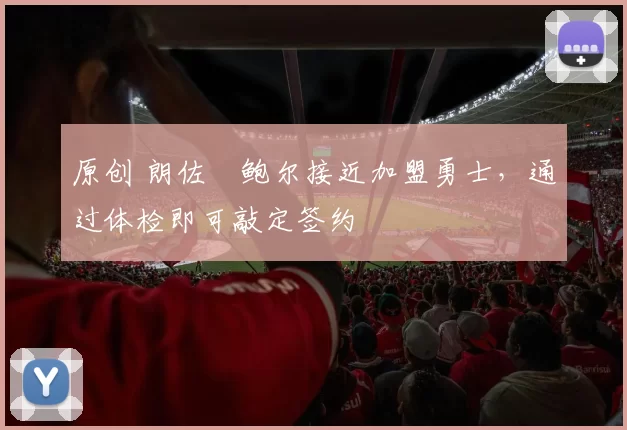 原创 朗佐・鲍尔接近加盟勇士，通过体检即可敲定签约