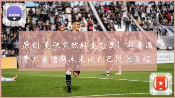 原创 曼联突然转变态度！布鲁诺・费尔南德斯未来谈判已提上日程