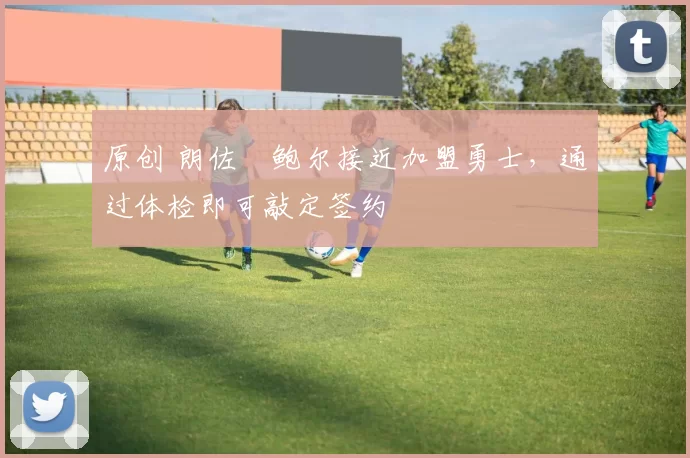 原创 朗佐・鲍尔接近加盟勇士，通过体检即可敲定签约