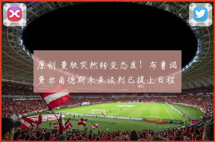 原创 曼联突然转变态度！布鲁诺・费尔南德斯未来谈判已提上日程