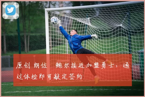 原创 朗佐・鲍尔接近加盟勇士，通过体检即可敲定签约