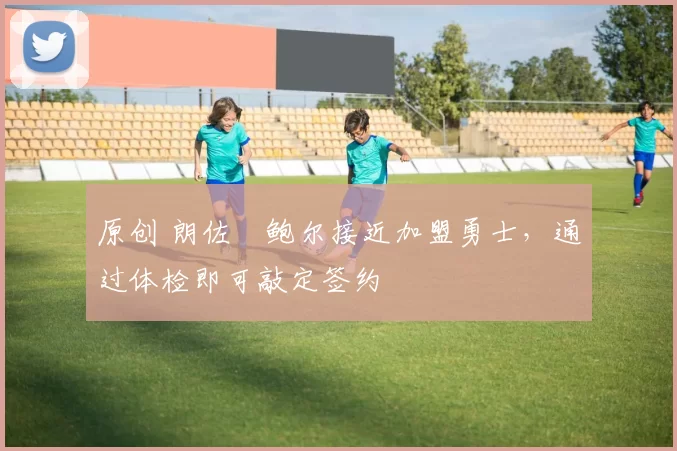 原创 朗佐・鲍尔接近加盟勇士，通过体检即可敲定签约