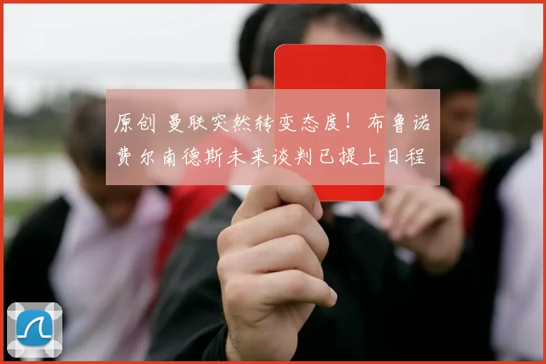 原创 曼联突然转变态度！布鲁诺・费尔南德斯未来谈判已提上日程