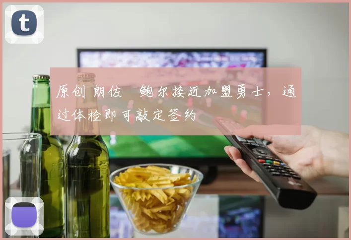 原创 朗佐・鲍尔接近加盟勇士，通过体检即可敲定签约