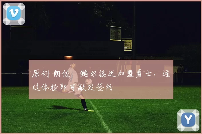 原创 朗佐・鲍尔接近加盟勇士，通过体检即可敲定签约