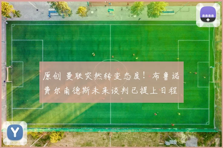 原创 曼联突然转变态度！布鲁诺・费尔南德斯未来谈判已提上日程