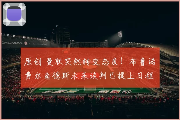 原创 曼联突然转变态度！布鲁诺・费尔南德斯未来谈判已提上日程